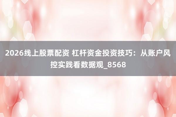 2026线上股票配资 杠杆资金投资技巧：从账户风控实践看数据观_8568