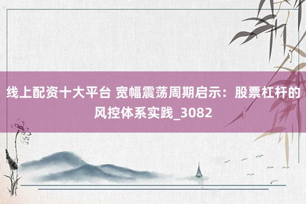 线上配资十大平台 宽幅震荡周期启示：股票杠杆的风控体系实践_3082