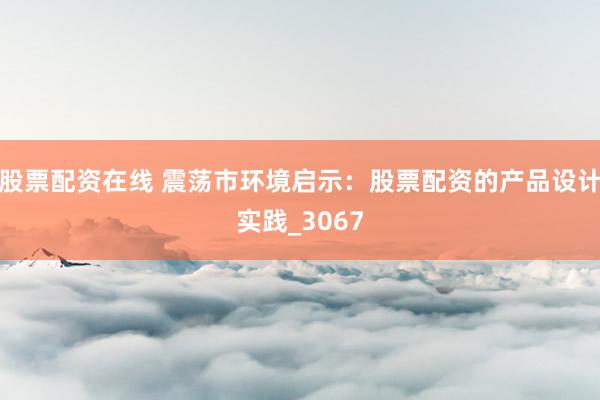 股票配资在线 震荡市环境启示：股票配资的产品设计实践_3067
