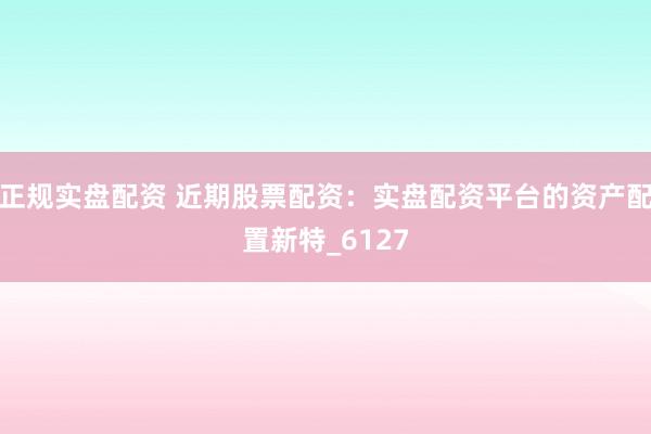 正规实盘配资 近期股票配资：实盘配资平台的资产配置新特_6127