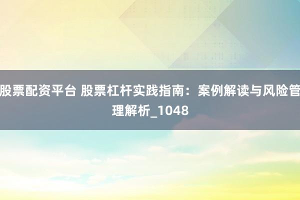 股票配资平台 股票杠杆实践指南：案例解读与风险管理解析_1048
