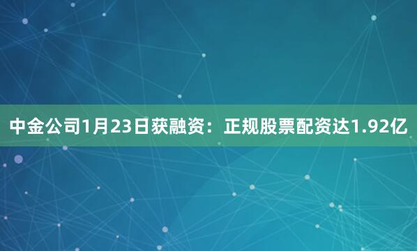 中金公司1月23日获融资：正规股票配资达1.92亿