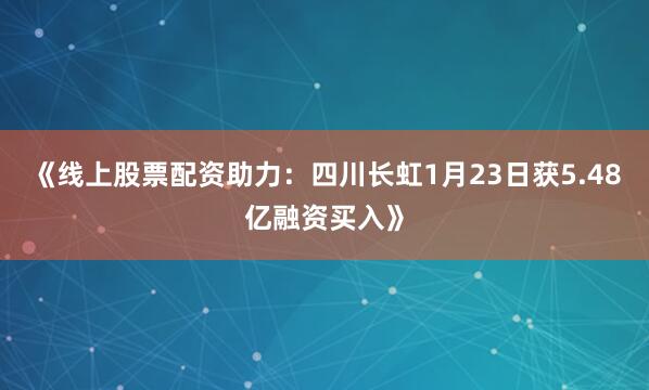 《线上股票配资助力：四川长虹1月23日获5.48亿融资买入》