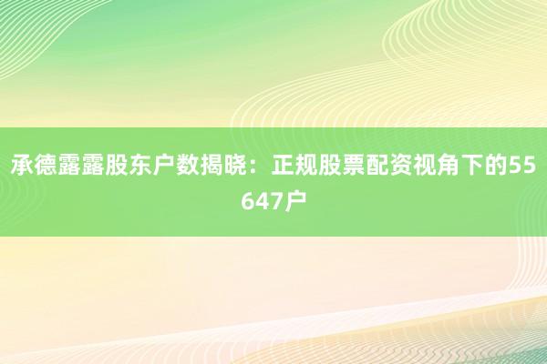 承德露露股东户数揭晓：正规股票配资视角下的55647户