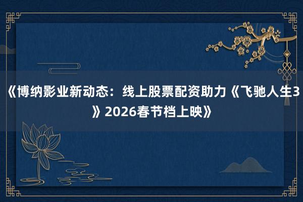 《博纳影业新动态：线上股票配资助力《飞驰人生3》2026春节档上映》