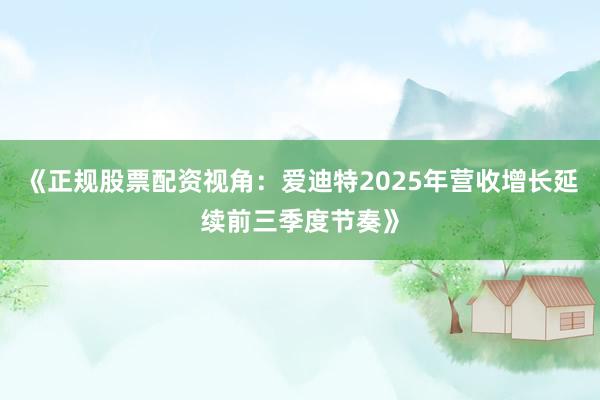 《正规股票配资视角：爱迪特2025年营收增长延续前三季度节奏》
