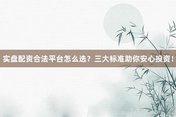 实盘配资合法平台怎么选？三大标准助你安心投资！