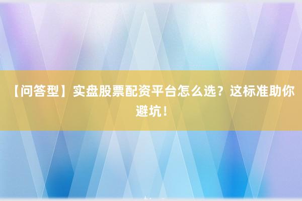 【问答型】实盘股票配资平台怎么选？这标准助你避坑！