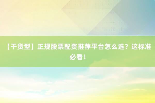 【干货型】正规股票配资推荐平台怎么选？这标准必看！