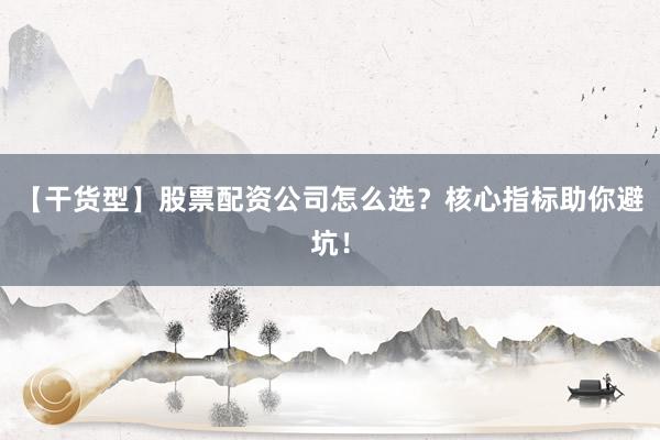 【干货型】股票配资公司怎么选？核心指标助你避坑！