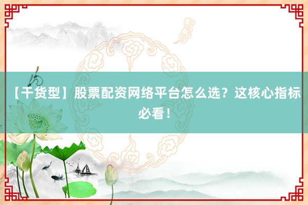 【干货型】股票配资网络平台怎么选？这核心指标必看！