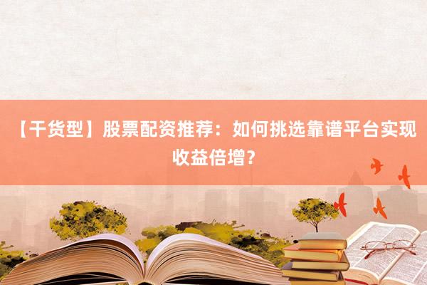 【干货型】股票配资推荐：如何挑选靠谱平台实现收益倍增？