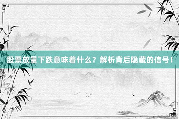 股票放量下跌意味着什么？解析背后隐藏的信号！