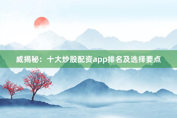 威揭秘：十大炒股配资app排名及选择要点