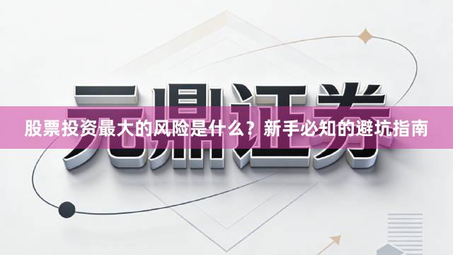 股票投资最大的风险是什么？新手必知的避坑指南