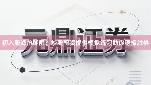 初入股海怕翻船？炒股配资提供模拟练习助你稳操胜券