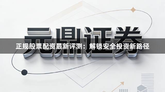 正规股票配资最新评测：解锁安全投资新路径