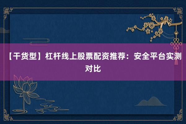 【干货型】杠杆线上股票配资推荐：安全平台实测对比