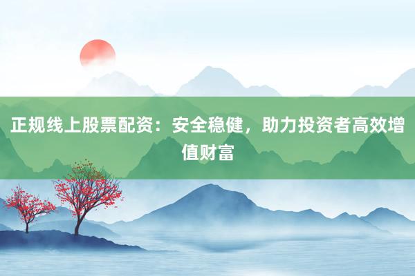 正规线上股票配资：安全稳健，助力投资者高效增值财富
